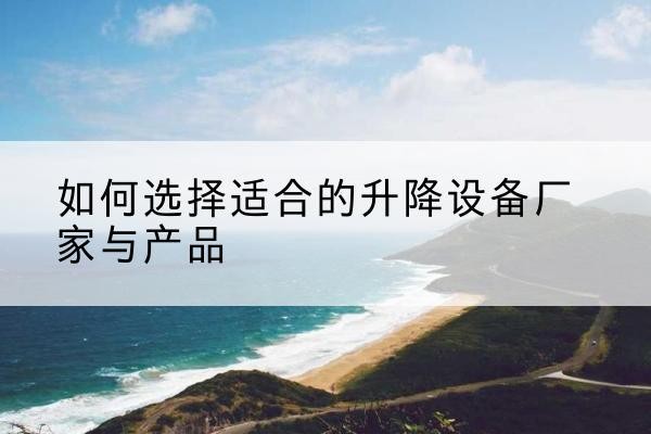 临县电动升降平台厂家-如何选择适合的升降设备厂家与产品