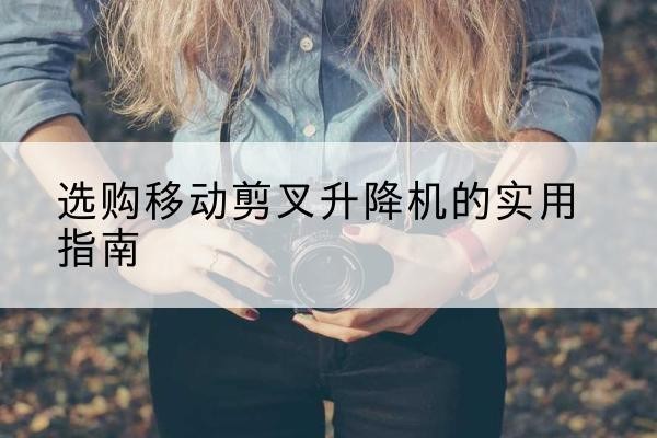 临县移动剪叉升降机怎么选-选购移动剪叉升降机的实用指南