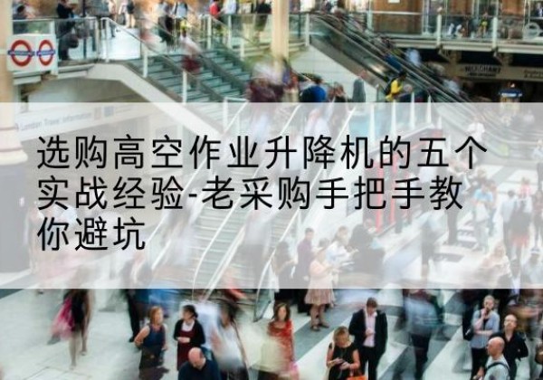 临县高空作业升降机厂家-选购高空作业升降机的五个实战经验-老采购手把手教你避坑