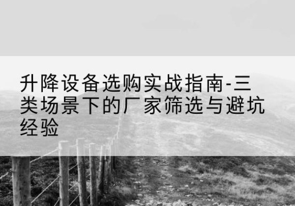 临县移动式升降机厂家推荐-升降设备选购实战指南-三类场景下的厂家筛选与避坑经验