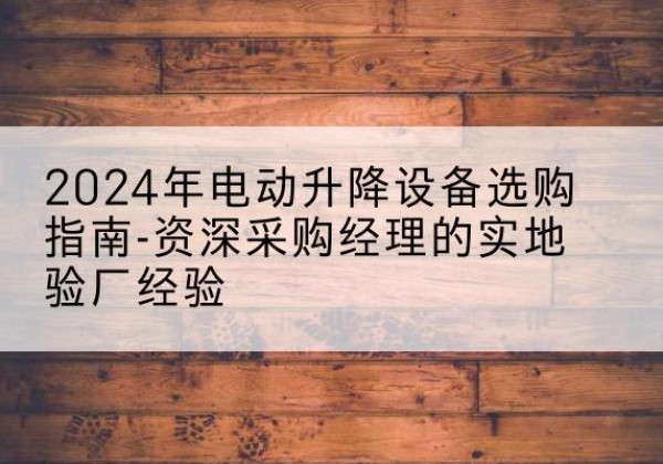 临县电动剪叉升降平台厂家-2024年电动升降设备选购指南-资深采购经理的实地验厂经验