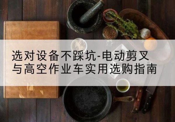 临县电动剪叉升降平台怎么选-选对设备不踩坑-电动剪叉与高空作业车实用选购指南