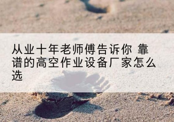 临县高空作业升降机厂家推荐-从业十年老师傅告诉你 靠谱的高空作业设备厂家怎么选