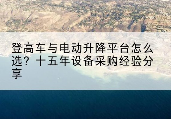 临县登高车厂家厂家-登高车与电动升降平台怎么选？十五年设备采购经验分享