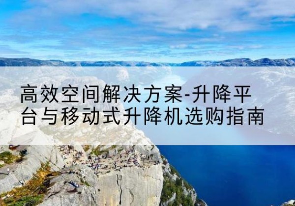 临县升降平台厂家-*空间解决方案-升降平台与移动式升降机选购指南