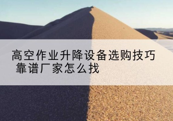临县电动升降平台厂家推荐-高空作业升降设备选购技巧 靠谱厂家怎么找