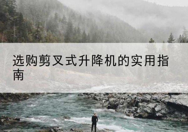 临县剪叉式升降机怎么选-选购剪叉式升降机的实用指南