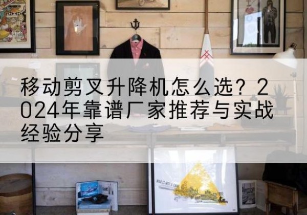 临县升降平台厂家推荐-移动剪叉升降机怎么选？2024年靠谱厂家推荐与实战经验分享