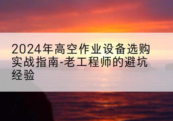 临县高空作业升降机厂家推荐-2024年高空作业设备选购实战指南-老工程师的避坑经验