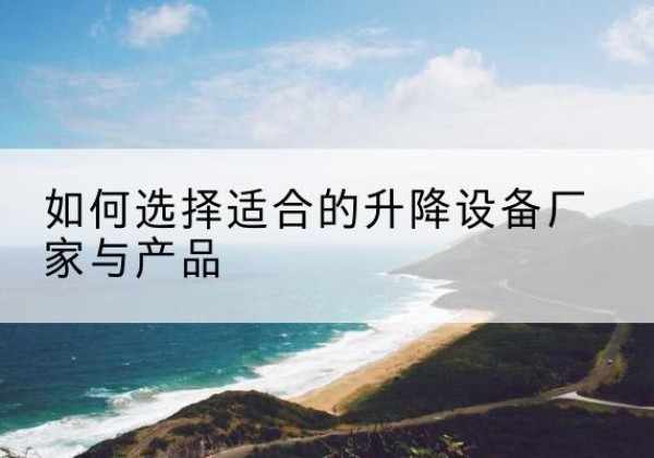 临县电动升降平台厂家-如何选择适合的升降设备厂家与产品