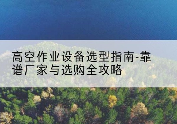 临县升降车厂家-高空作业设备选型指南-靠谱厂家与选购全攻略